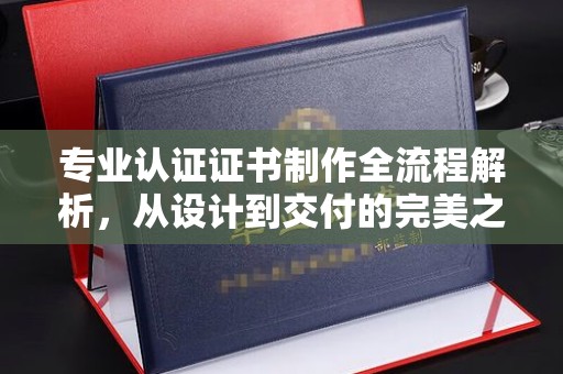黄浦专业认证证书制作全流程解析，从设计到交付的完美之旅