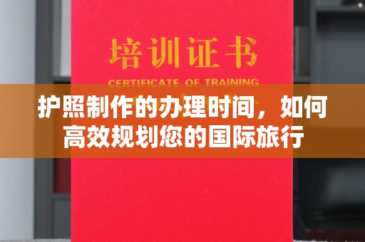 黄浦护照制作的办理时间，如何高效规划您的国际旅行