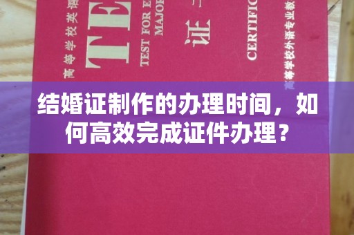 黄浦结婚证制作的办理时间，如何高效完成证件办理？