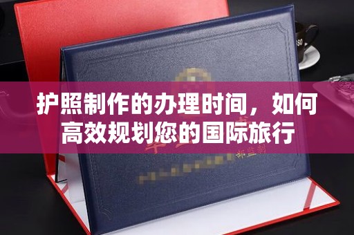 黄浦护照制作的办理时间，如何高效规划您的国际旅行