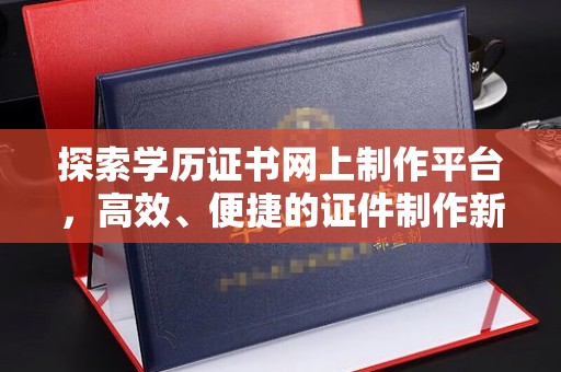 黄浦探索学历证书网上制作平台，高效、便捷的证件制作新选择