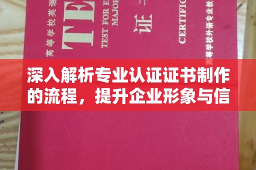 黄浦深入解析专业认证证书制作的流程，提升企业形象与信任度