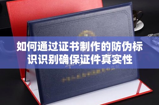 黄浦如何通过证书制作的防伪标识识别确保证件真实性