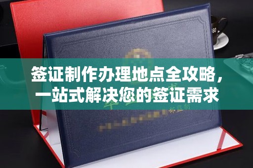黄浦签证制作办理地点全攻略，一站式解决您的签证需求