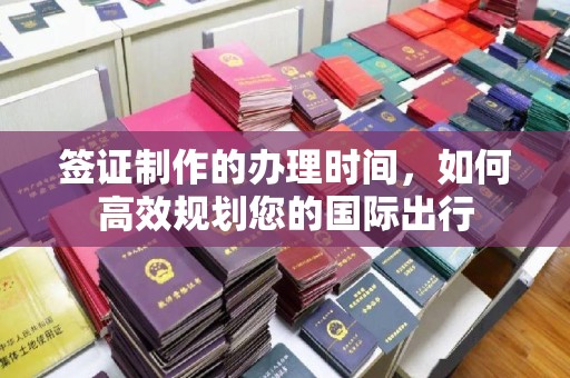 黄浦签证制作的办理时间，如何高效规划您的国际出行