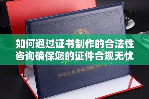 黄浦如何通过证书制作的合法性咨询确保您的证件合规无忧