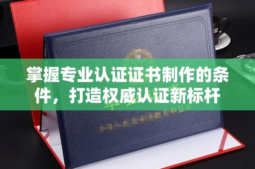 黄浦掌握专业认证证书制作的条件，打造权威认证新标杆