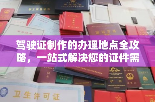 黄浦驾驶证制作的办理地点全攻略，一站式解决您的证件需求