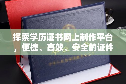 黄浦探索学历证书网上制作平台，便捷、高效、安全的证件制作新选择