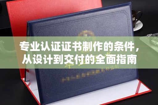 黄浦专业认证证书制作的条件，从设计到交付的全面指南