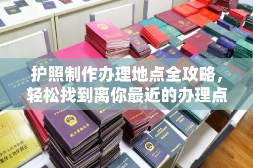 黄浦护照制作办理地点全攻略，轻松找到离你最近的办理点