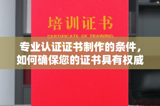 黄浦专业认证证书制作的条件，如何确保您的证书具有权威性和可信度