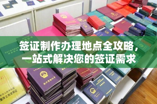 黄浦签证制作办理地点全攻略，一站式解决您的签证需求
