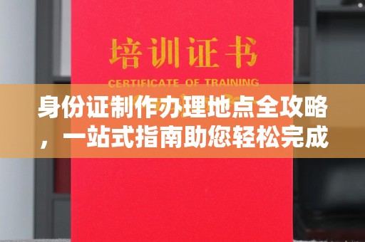 黄浦身份证制作办理地点全攻略，一站式指南助您轻松完成